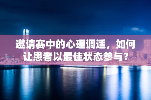 邀请赛中的心理调适，如何让患者以最佳状态参与？