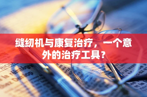 缝纫机与康复治疗，一个意外的治疗工具？