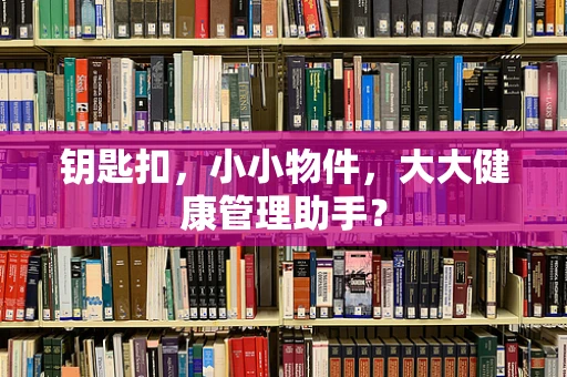 钥匙扣，小小物件，大大健康管理助手？