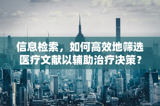 信息检索，如何高效地筛选医疗文献以辅助治疗决策？