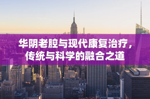 华阴老腔与现代康复治疗，传统与科学的融合之道