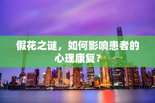假花之谜，如何影响患者的心理康复？