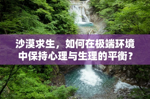 沙漠求生，如何在极端环境中保持心理与生理的平衡？