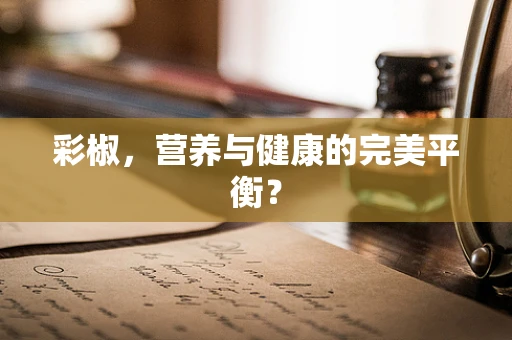 彩椒，营养与健康的完美平衡？