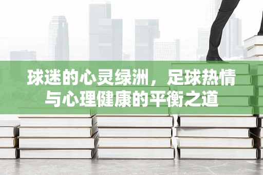 球迷的心灵绿洲，足球热情与心理健康的平衡之道