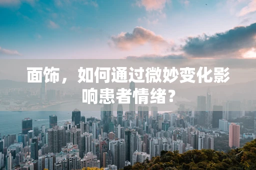 面饰，如何通过微妙变化影响患者情绪？