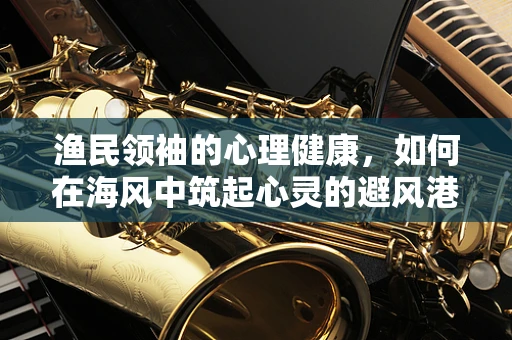 渔民领袖的心理健康，如何在海风中筑起心灵的避风港？