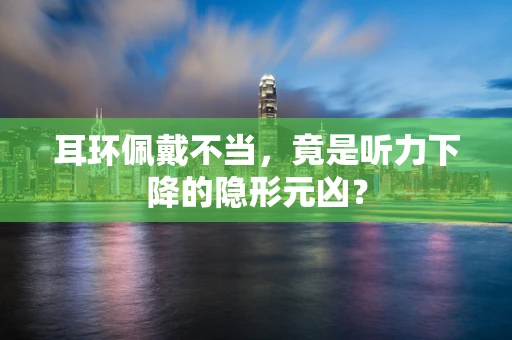 耳环佩戴不当，竟是听力下降的隐形元凶？