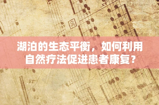 湖泊的生态平衡，如何利用自然疗法促进患者康复？