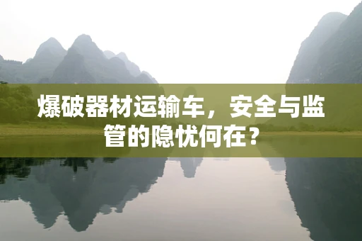 爆破器材运输车，安全与监管的隐忧何在？