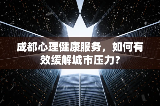 成都心理健康服务，如何有效缓解城市压力？