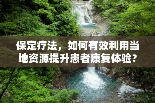 保定疗法，如何有效利用当地资源提升患者康复体验？