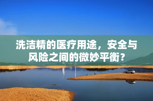 洗洁精的医疗用途，安全与风险之间的微妙平衡？