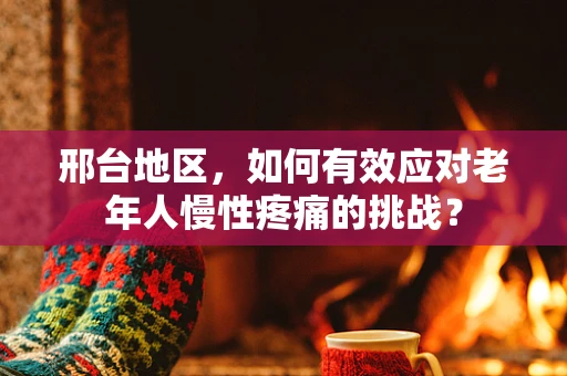 邢台地区，如何有效应对老年人慢性疼痛的挑战？