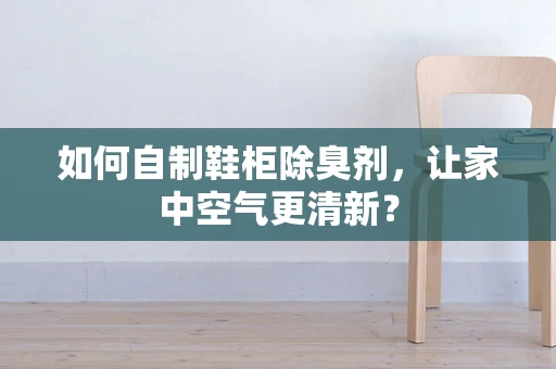 如何自制鞋柜除臭剂，让家中空气更清新？