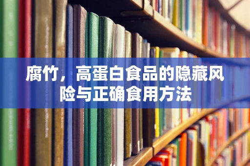 腐竹，高蛋白食品的隐藏风险与正确食用方法