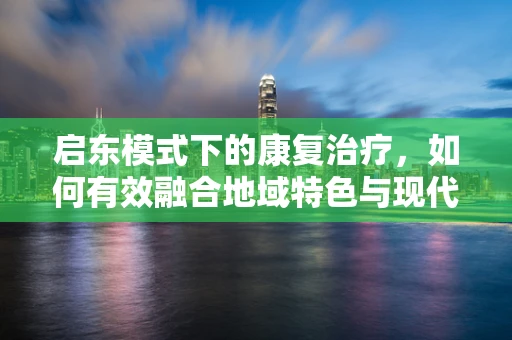启东模式下的康复治疗，如何有效融合地域特色与现代康复理念？