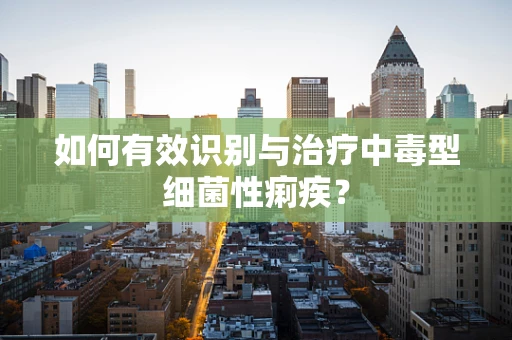 如何有效识别与治疗中毒型细菌性痢疾？