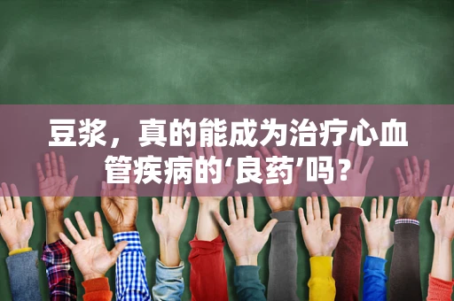 豆浆，真的能成为治疗心血管疾病的‘良药’吗？