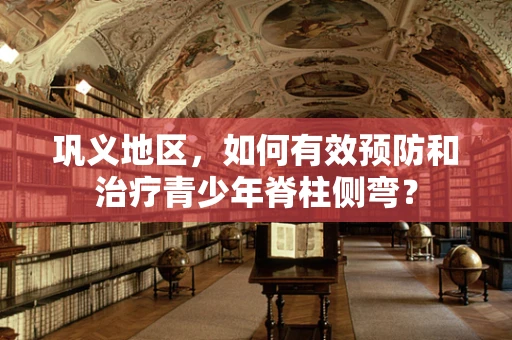 巩义地区，如何有效预防和治疗青少年脊柱侧弯？