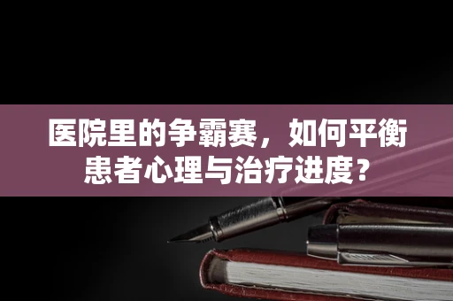 医院里的争霸赛，如何平衡患者心理与治疗进度？