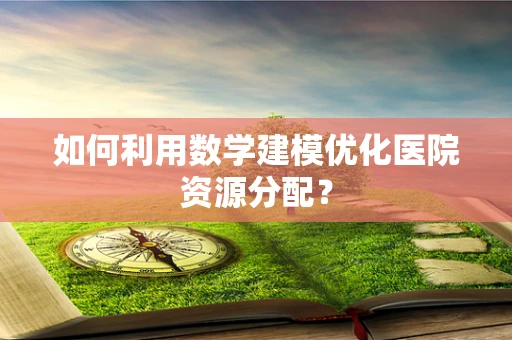 如何利用数学建模优化医院资源分配？