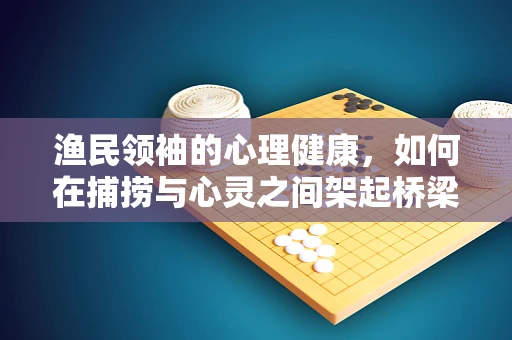 渔民领袖的心理健康，如何在捕捞与心灵之间架起桥梁？