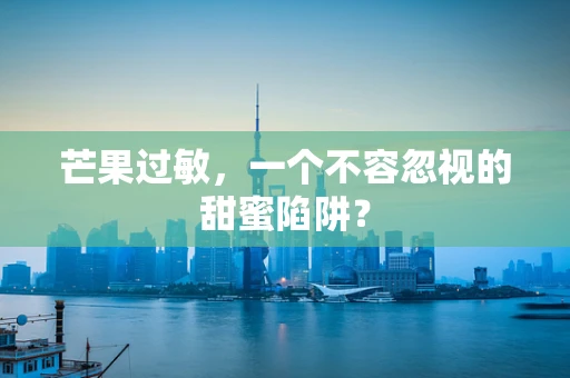 芒果过敏，一个不容忽视的甜蜜陷阱？