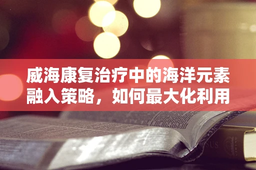 威海康复治疗中的海洋元素融入策略，如何最大化利用海洋资源促进患者康复？