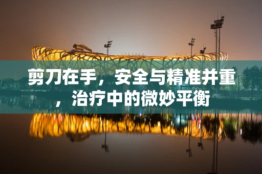 剪刀在手，安全与精准并重，治疗中的微妙平衡