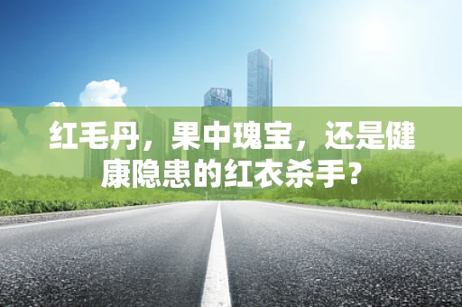 红毛丹，果中瑰宝，还是健康隐患的红衣杀手？