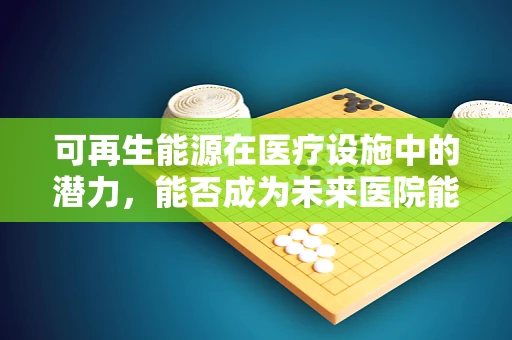 可再生能源在医疗设施中的潜力，能否成为未来医院能源解决方案的关键？