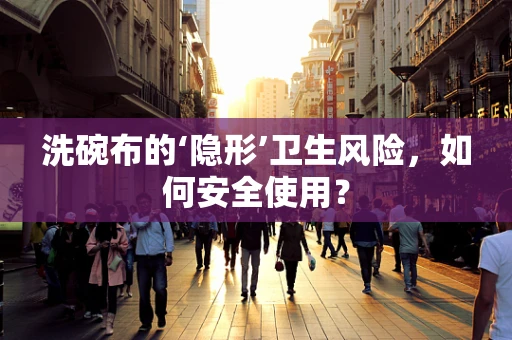 洗碗布的‘隐形’卫生风险，如何安全使用？