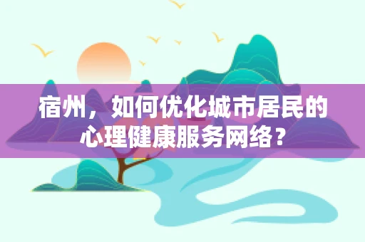 宿州，如何优化城市居民的心理健康服务网络？