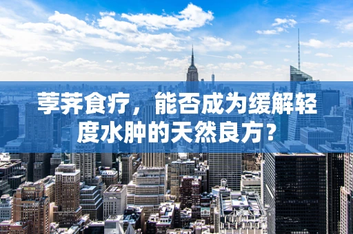 荸荠食疗，能否成为缓解轻度水肿的天然良方？