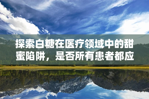 探索白糖在医疗领域中的甜蜜陷阱，是否所有患者都应避免？