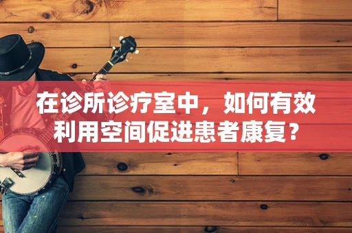 在诊所诊疗室中，如何有效利用空间促进患者康复？