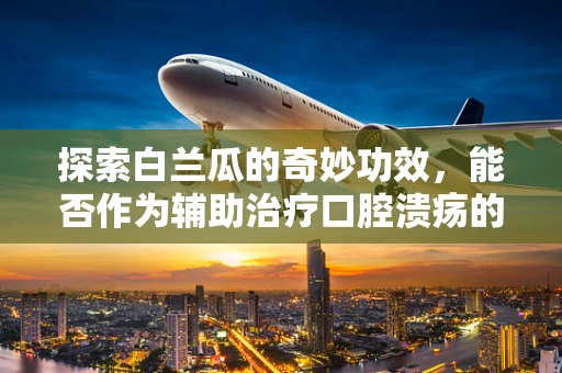 探索白兰瓜的奇妙功效，能否作为辅助治疗口腔溃疡的天然良方？