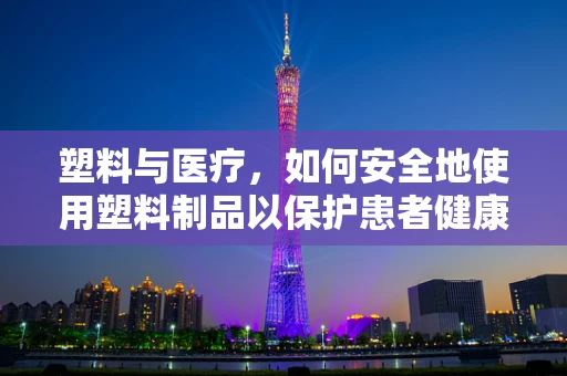 塑料与医疗，如何安全地使用塑料制品以保护患者健康？