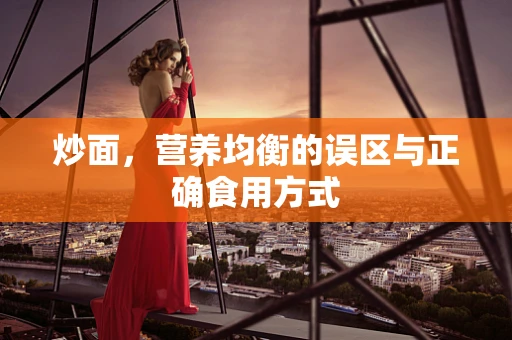 炒面，营养均衡的误区与正确食用方式