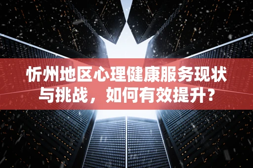 忻州地区心理健康服务现状与挑战，如何有效提升？