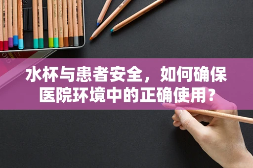 水杯与患者安全，如何确保医院环境中的正确使用？
