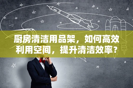 厨房清洁用品架，如何高效利用空间，提升清洁效率？