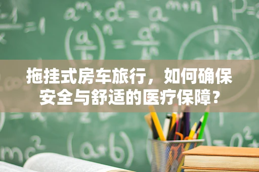拖挂式房车旅行，如何确保安全与舒适的医疗保障？