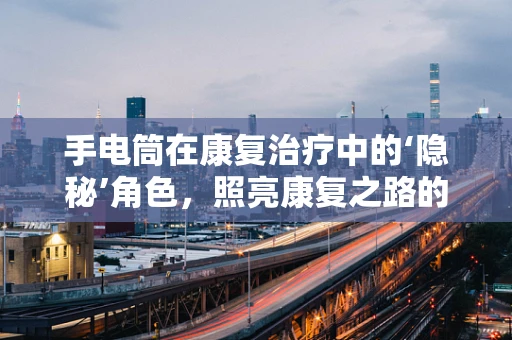 手电筒在康复治疗中的‘隐秘’角色，照亮康复之路的微光