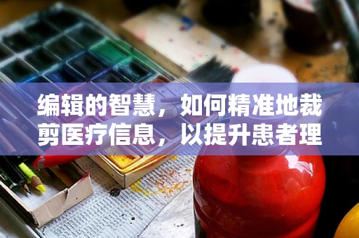 编辑的智慧，如何精准地裁剪医疗信息，以提升患者理解力？