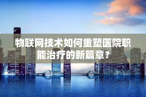 物联网技术如何重塑医院职能治疗的新篇章？