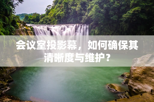 会议室投影幕，如何确保其清晰度与维护？