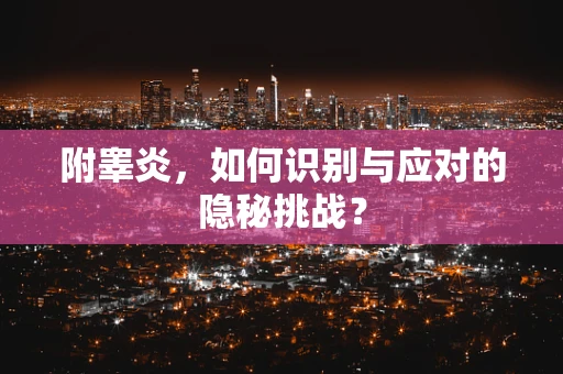 附睾炎，如何识别与应对的隐秘挑战？