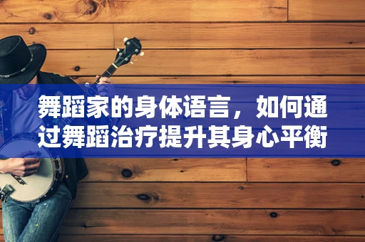 舞蹈家的身体语言，如何通过舞蹈治疗提升其身心平衡？